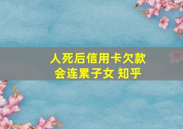 人死后信用卡欠款会连累子女 知乎